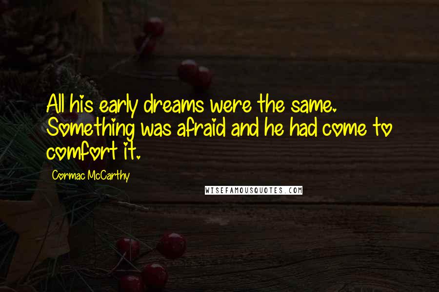 Cormac McCarthy Quotes: All his early dreams were the same. Something was afraid and he had come to comfort it.