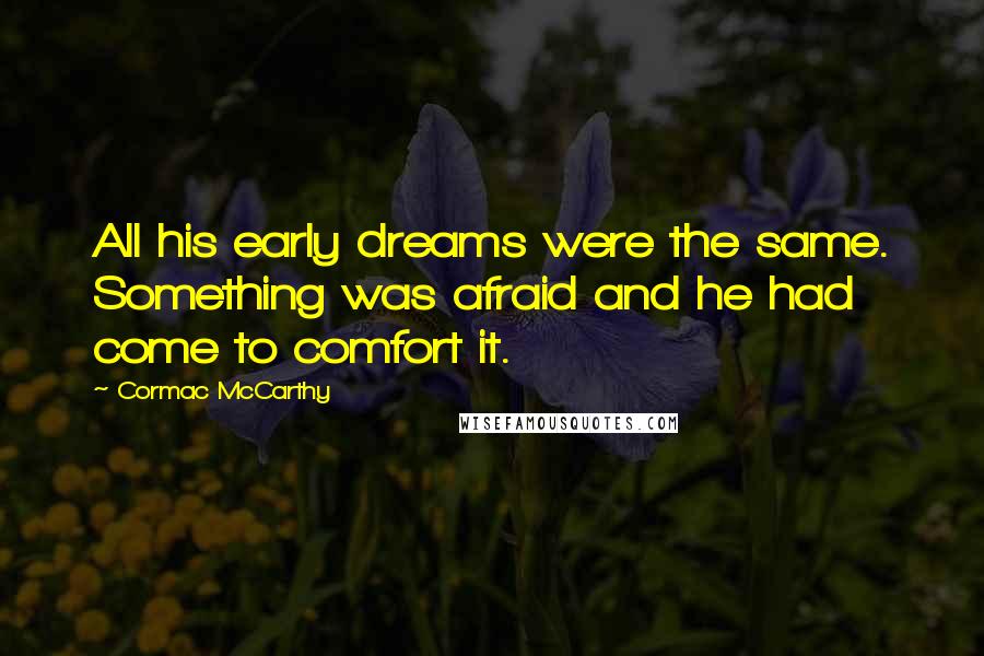 Cormac McCarthy Quotes: All his early dreams were the same. Something was afraid and he had come to comfort it.