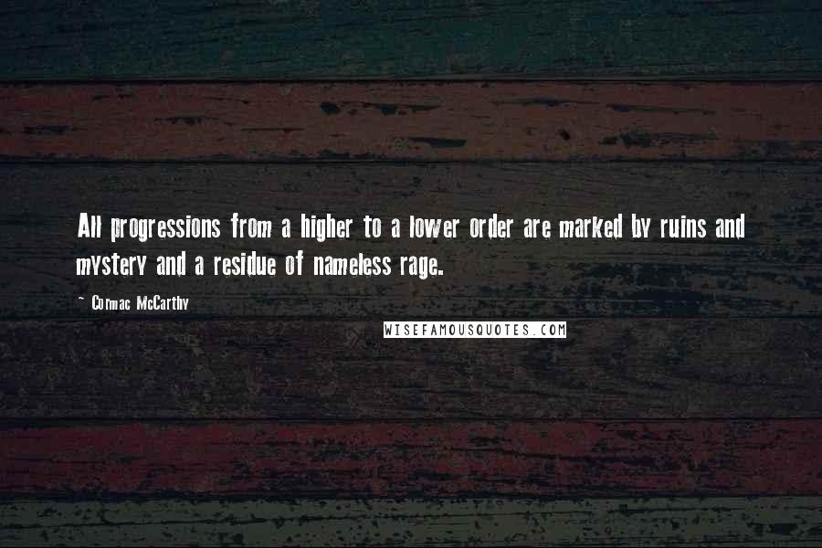 Cormac McCarthy Quotes: All progressions from a higher to a lower order are marked by ruins and mystery and a residue of nameless rage.