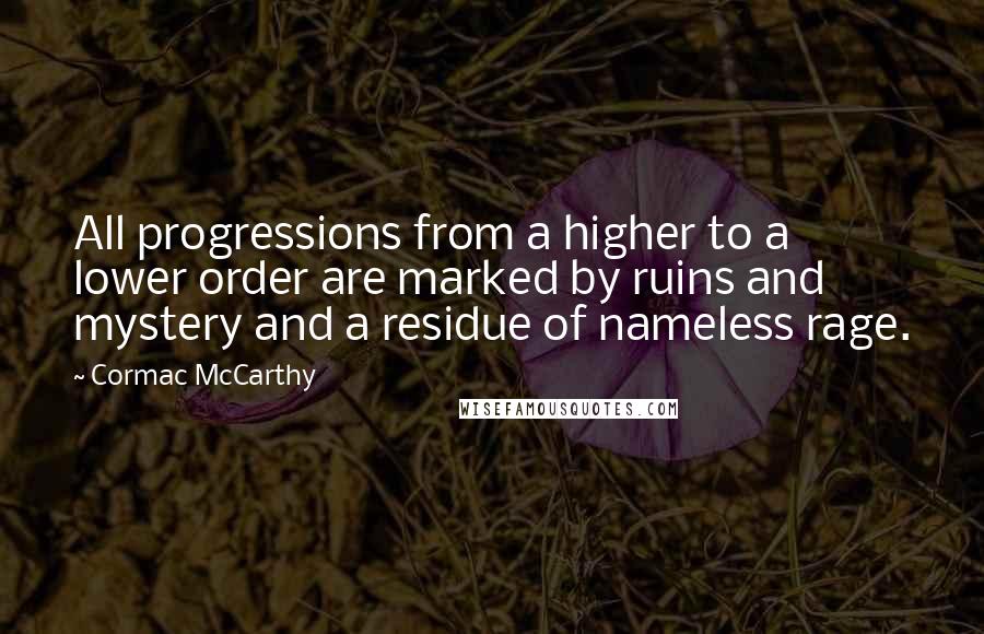 Cormac McCarthy Quotes: All progressions from a higher to a lower order are marked by ruins and mystery and a residue of nameless rage.