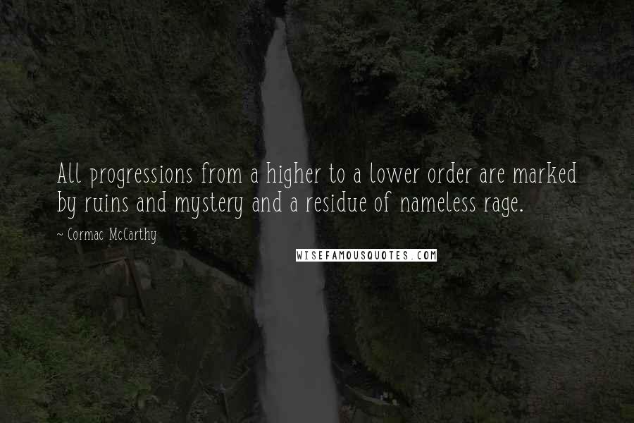 Cormac McCarthy Quotes: All progressions from a higher to a lower order are marked by ruins and mystery and a residue of nameless rage.