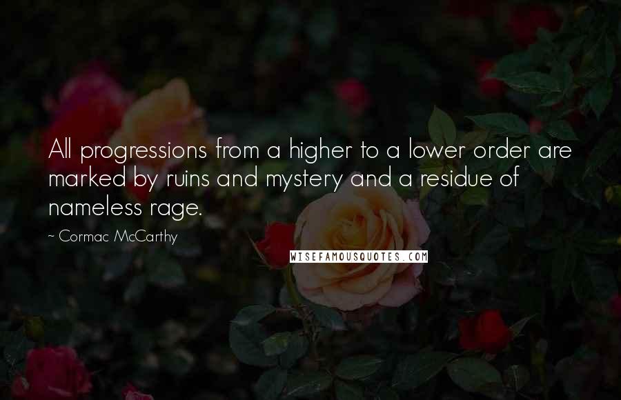 Cormac McCarthy Quotes: All progressions from a higher to a lower order are marked by ruins and mystery and a residue of nameless rage.