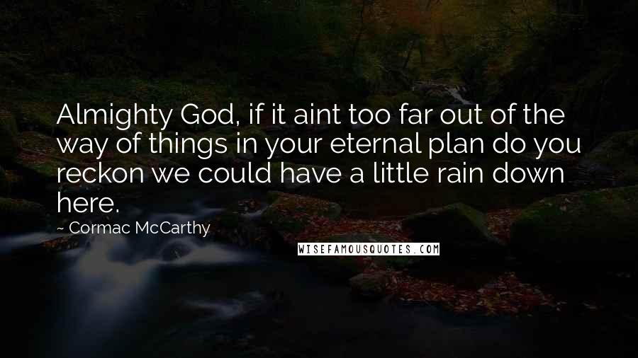 Cormac McCarthy Quotes: Almighty God, if it aint too far out of the way of things in your eternal plan do you reckon we could have a little rain down here.