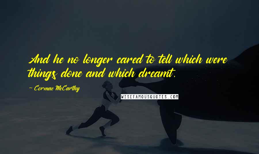 Cormac McCarthy Quotes: And he no longer cared to tell which were things done and which dreamt.