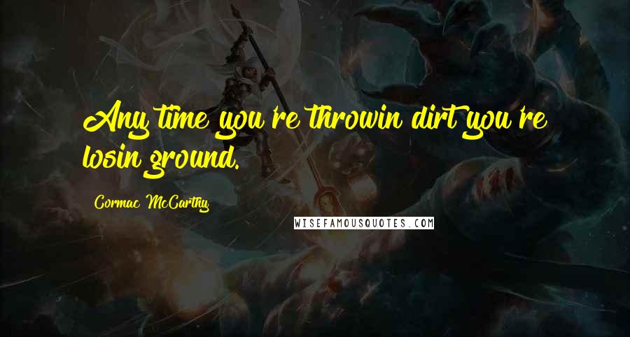 Cormac McCarthy Quotes: Any time you're throwin dirt you're losin ground.