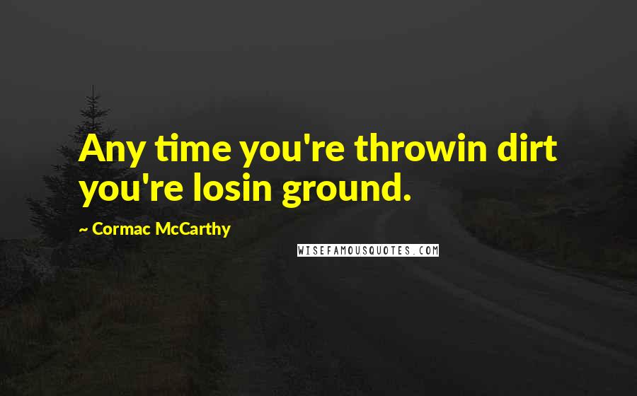 Cormac McCarthy Quotes: Any time you're throwin dirt you're losin ground.