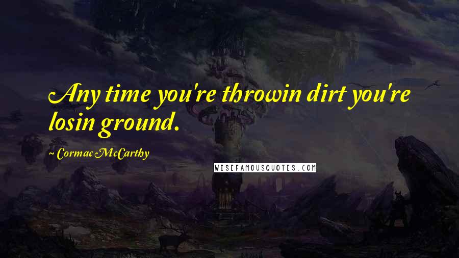 Cormac McCarthy Quotes: Any time you're throwin dirt you're losin ground.