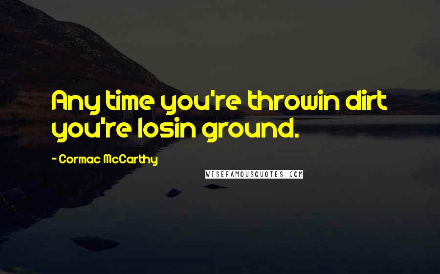 Cormac McCarthy Quotes: Any time you're throwin dirt you're losin ground.