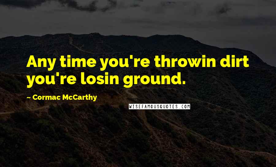 Cormac McCarthy Quotes: Any time you're throwin dirt you're losin ground.