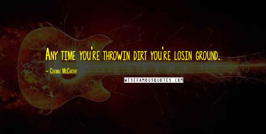 Cormac McCarthy Quotes: Any time you're throwin dirt you're losin ground.