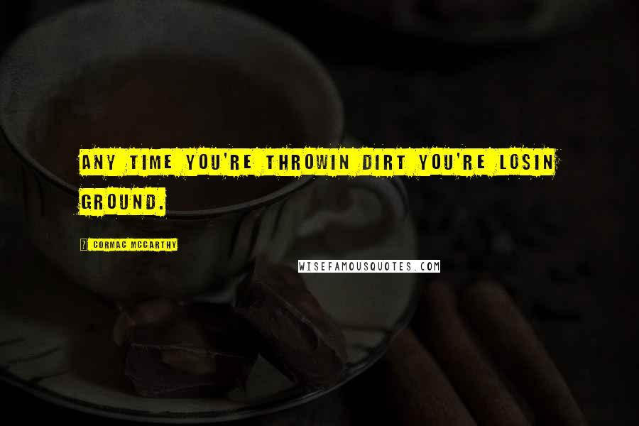 Cormac McCarthy Quotes: Any time you're throwin dirt you're losin ground.