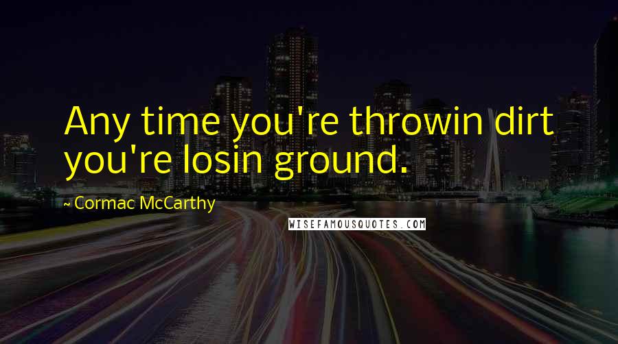 Cormac McCarthy Quotes: Any time you're throwin dirt you're losin ground.