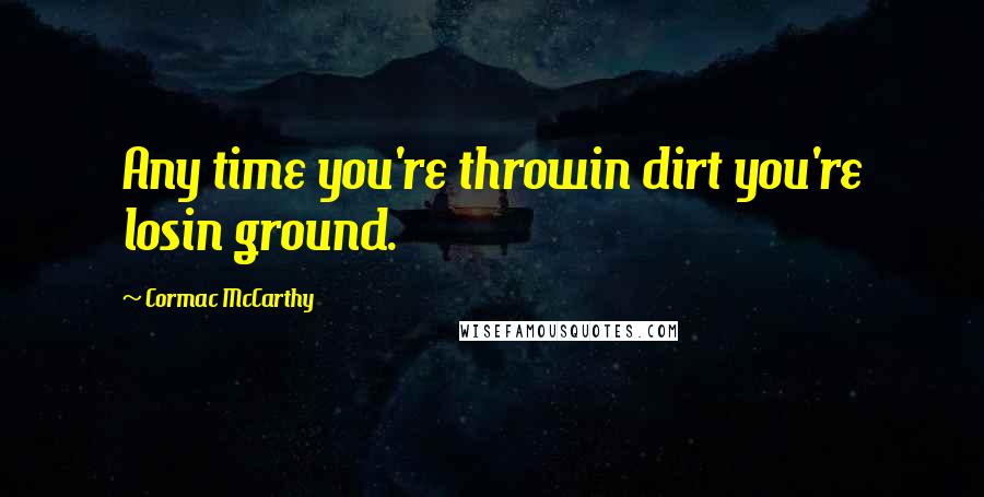 Cormac McCarthy Quotes: Any time you're throwin dirt you're losin ground.