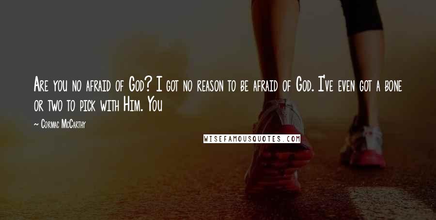 Cormac McCarthy Quotes: Are you no afraid of God? I got no reason to be afraid of God. I've even got a bone or two to pick with Him. You