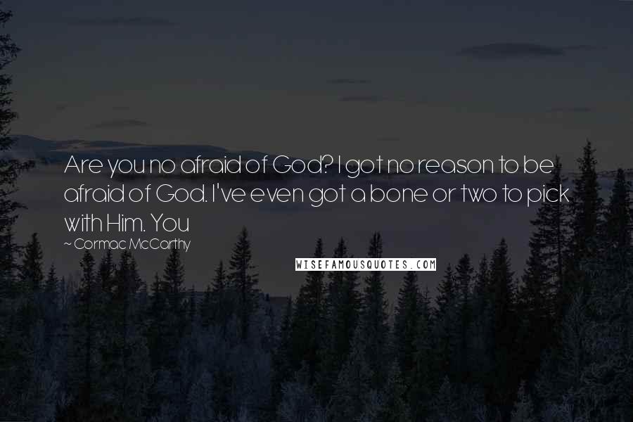 Cormac McCarthy Quotes: Are you no afraid of God? I got no reason to be afraid of God. I've even got a bone or two to pick with Him. You