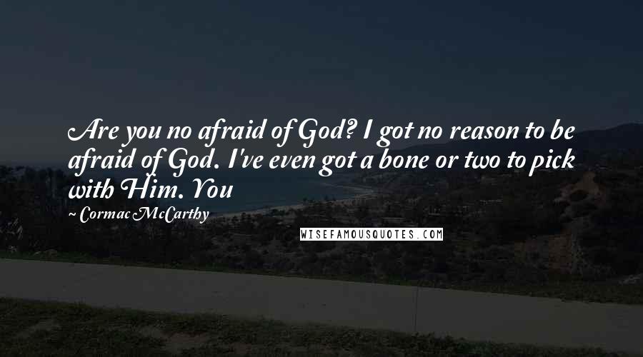 Cormac McCarthy Quotes: Are you no afraid of God? I got no reason to be afraid of God. I've even got a bone or two to pick with Him. You
