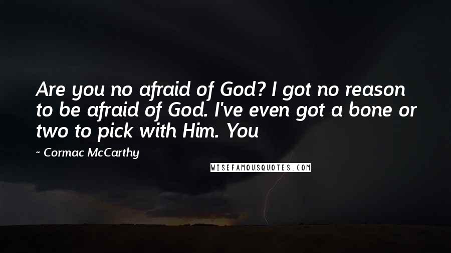 Cormac McCarthy Quotes: Are you no afraid of God? I got no reason to be afraid of God. I've even got a bone or two to pick with Him. You