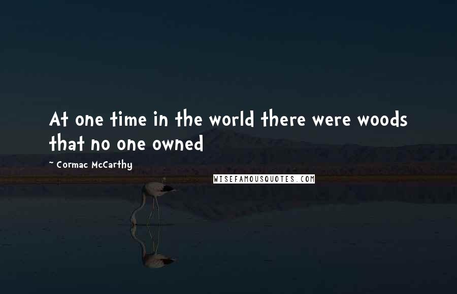 Cormac McCarthy Quotes: At one time in the world there were woods that no one owned