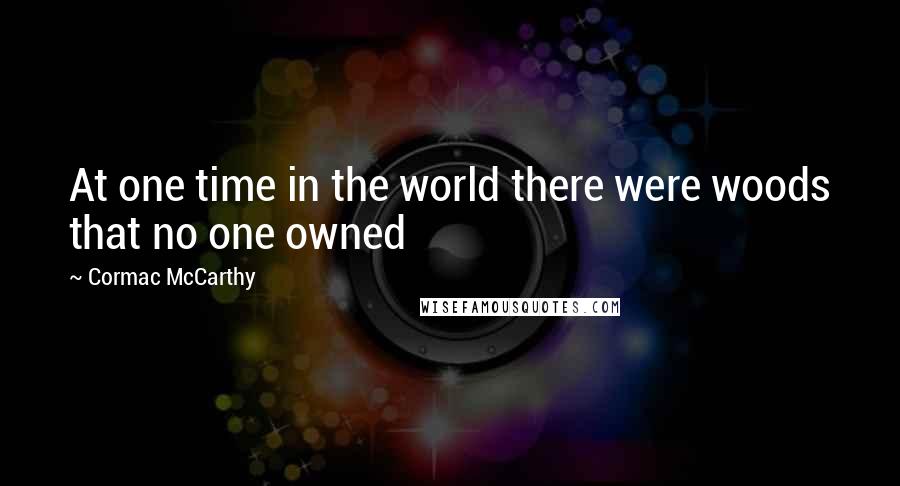 Cormac McCarthy Quotes: At one time in the world there were woods that no one owned