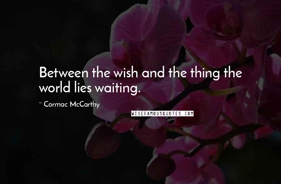 Cormac McCarthy Quotes: Between the wish and the thing the world lies waiting.