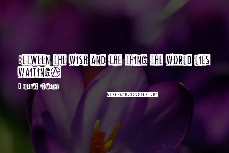 Cormac McCarthy Quotes: Between the wish and the thing the world lies waiting.