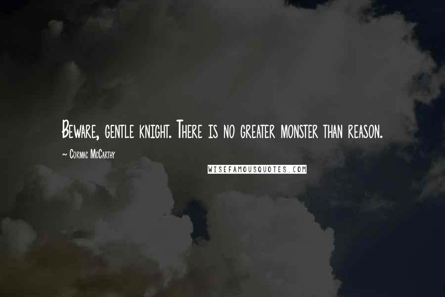 Cormac McCarthy Quotes: Beware, gentle knight. There is no greater monster than reason.