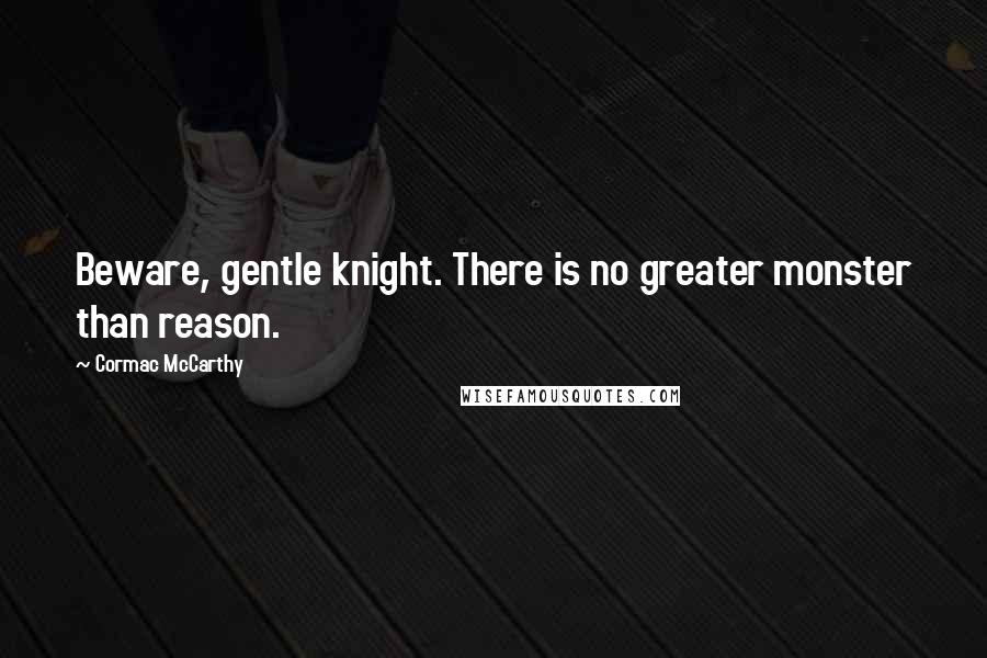 Cormac McCarthy Quotes: Beware, gentle knight. There is no greater monster than reason.