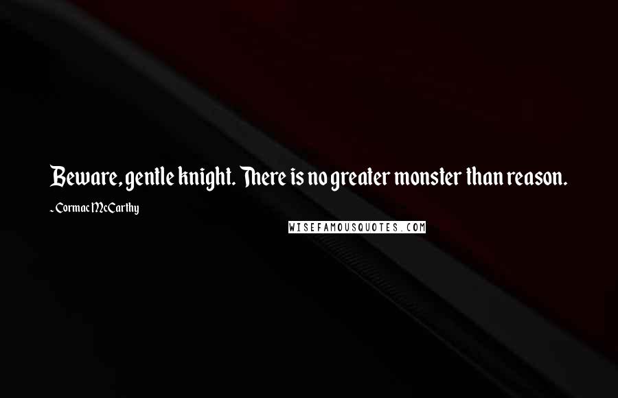 Cormac McCarthy Quotes: Beware, gentle knight. There is no greater monster than reason.