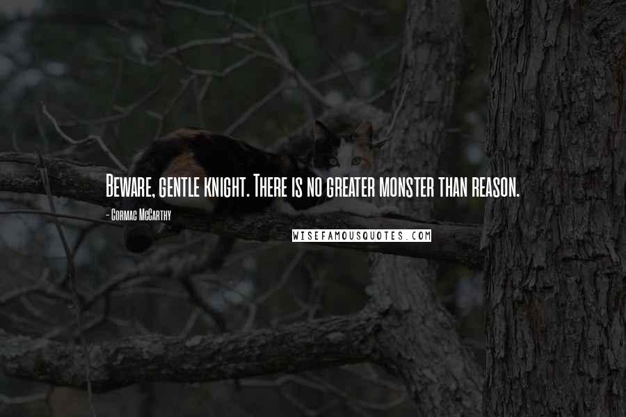 Cormac McCarthy Quotes: Beware, gentle knight. There is no greater monster than reason.