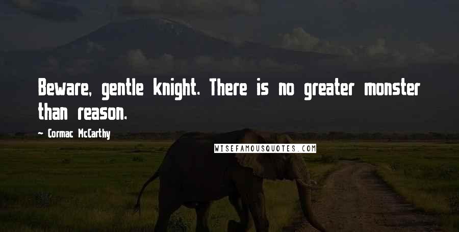 Cormac McCarthy Quotes: Beware, gentle knight. There is no greater monster than reason.