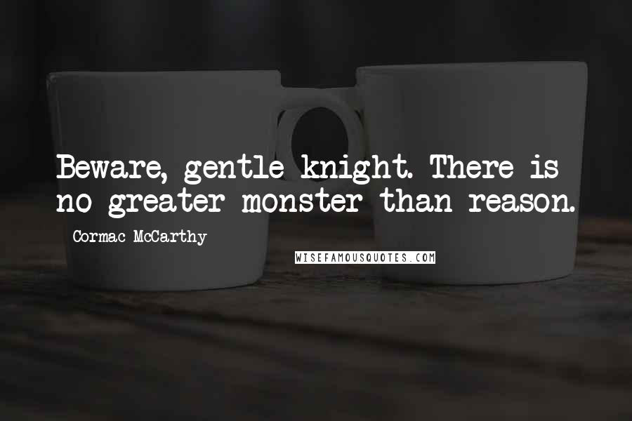 Cormac McCarthy Quotes: Beware, gentle knight. There is no greater monster than reason.