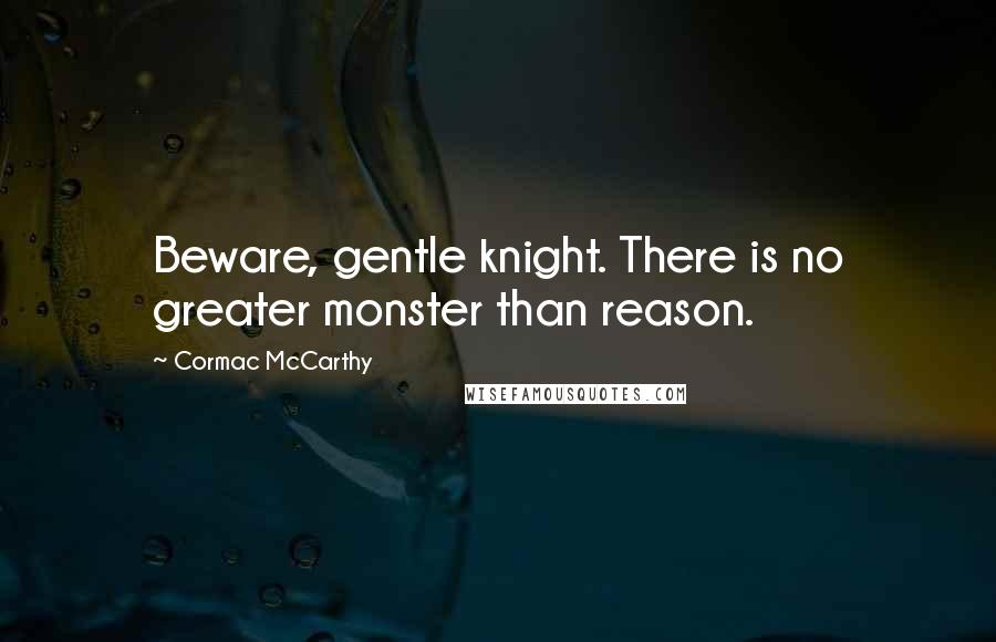 Cormac McCarthy Quotes: Beware, gentle knight. There is no greater monster than reason.