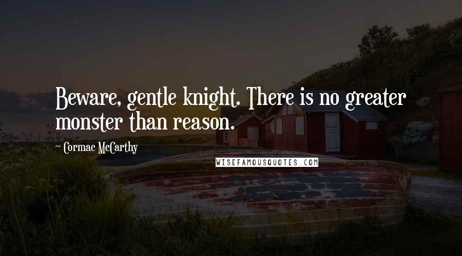 Cormac McCarthy Quotes: Beware, gentle knight. There is no greater monster than reason.