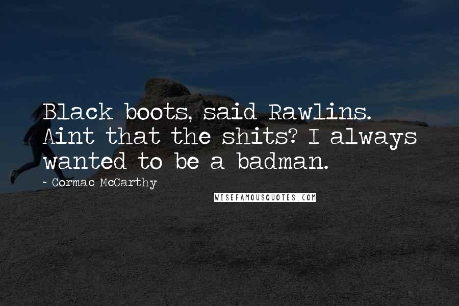 Cormac McCarthy Quotes: Black boots, said Rawlins. Aint that the shits? I always wanted to be a badman.