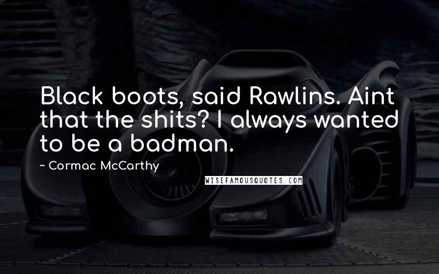 Cormac McCarthy Quotes: Black boots, said Rawlins. Aint that the shits? I always wanted to be a badman.