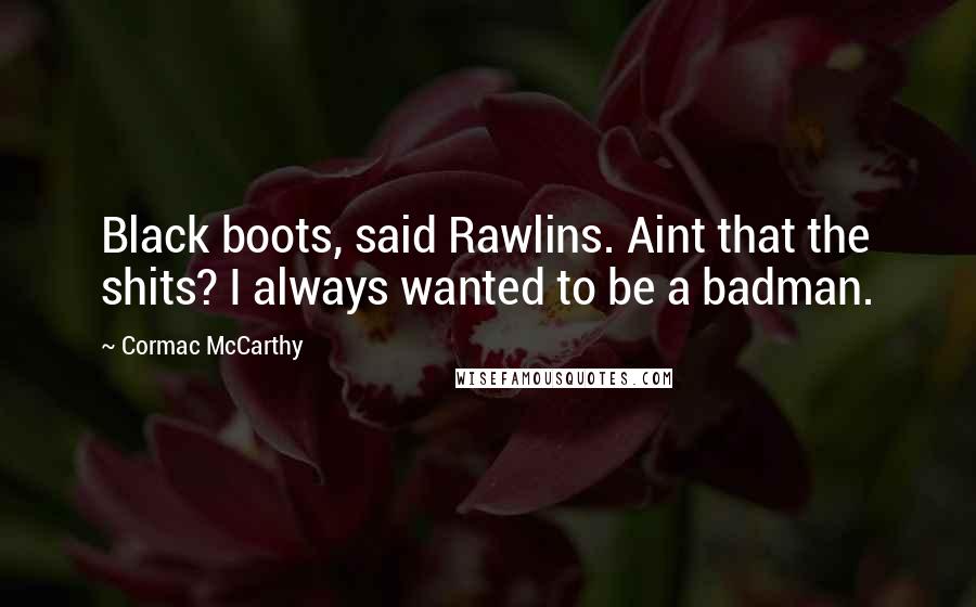 Cormac McCarthy Quotes: Black boots, said Rawlins. Aint that the shits? I always wanted to be a badman.