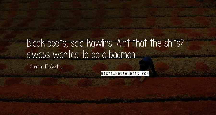 Cormac McCarthy Quotes: Black boots, said Rawlins. Aint that the shits? I always wanted to be a badman.