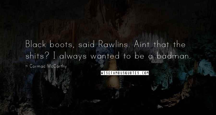 Cormac McCarthy Quotes: Black boots, said Rawlins. Aint that the shits? I always wanted to be a badman.