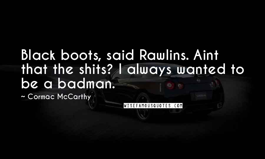 Cormac McCarthy Quotes: Black boots, said Rawlins. Aint that the shits? I always wanted to be a badman.