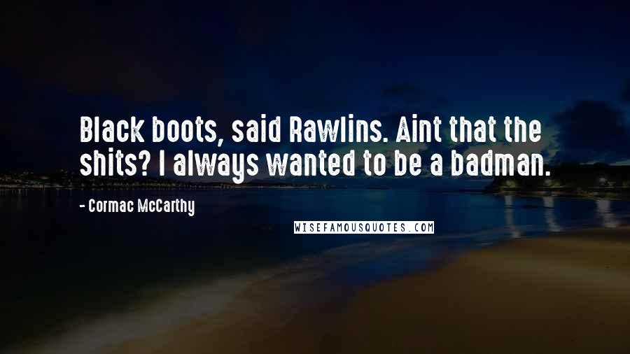 Cormac McCarthy Quotes: Black boots, said Rawlins. Aint that the shits? I always wanted to be a badman.