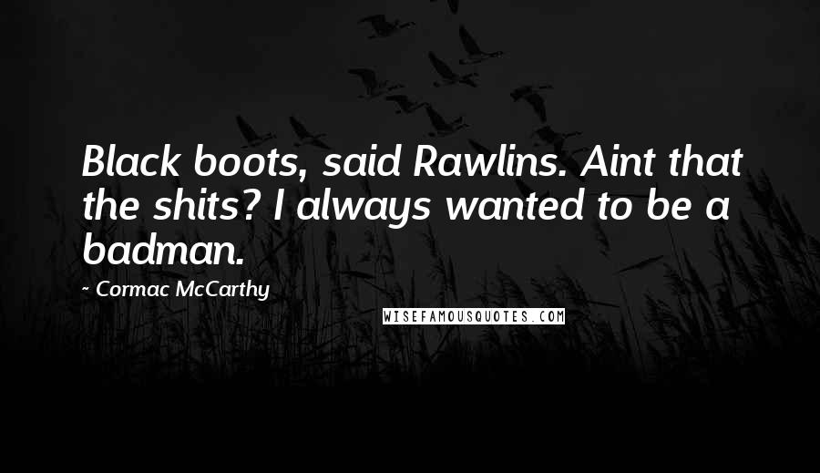 Cormac McCarthy Quotes: Black boots, said Rawlins. Aint that the shits? I always wanted to be a badman.