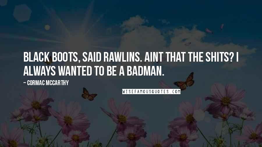 Cormac McCarthy Quotes: Black boots, said Rawlins. Aint that the shits? I always wanted to be a badman.