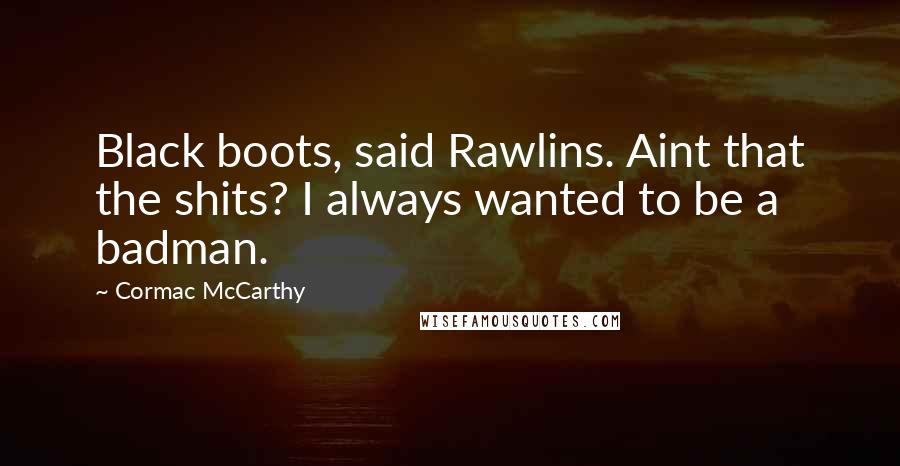 Cormac McCarthy Quotes: Black boots, said Rawlins. Aint that the shits? I always wanted to be a badman.