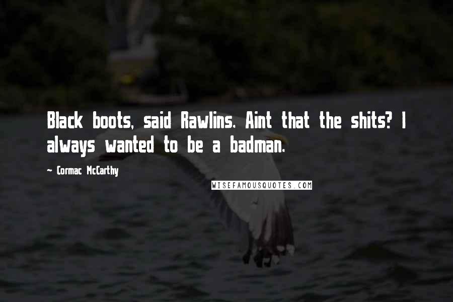 Cormac McCarthy Quotes: Black boots, said Rawlins. Aint that the shits? I always wanted to be a badman.