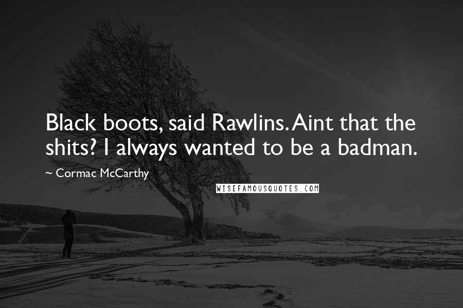 Cormac McCarthy Quotes: Black boots, said Rawlins. Aint that the shits? I always wanted to be a badman.