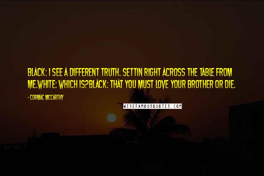 Cormac McCarthy Quotes: Black: I see a different truth. Settin right across the table from me.White: Which is?Black: That you must love your brother or die.