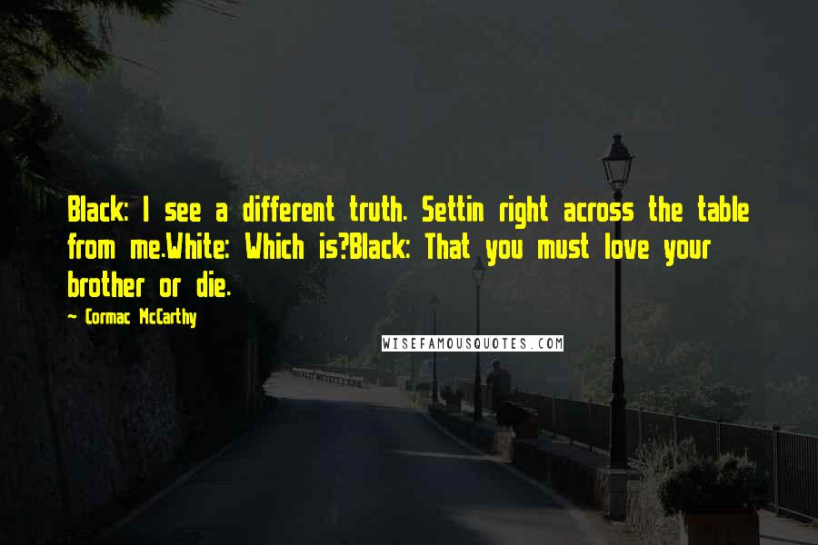 Cormac McCarthy Quotes: Black: I see a different truth. Settin right across the table from me.White: Which is?Black: That you must love your brother or die.