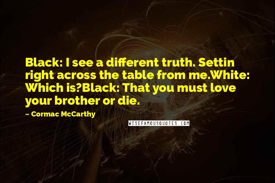 Cormac McCarthy Quotes: Black: I see a different truth. Settin right across the table from me.White: Which is?Black: That you must love your brother or die.
