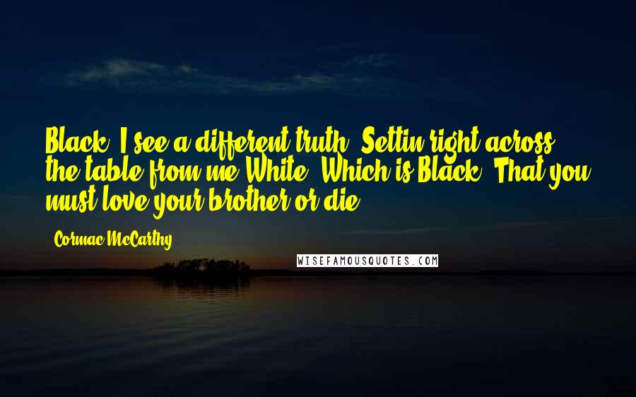 Cormac McCarthy Quotes: Black: I see a different truth. Settin right across the table from me.White: Which is?Black: That you must love your brother or die.