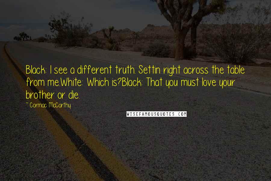 Cormac McCarthy Quotes: Black: I see a different truth. Settin right across the table from me.White: Which is?Black: That you must love your brother or die.